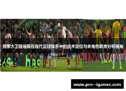 探索大卫路易斯在现代足球体系中的战术定位与多角色职责分析视角