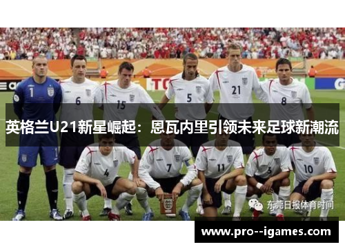 英格兰U21新星崛起：恩瓦内里引领未来足球新潮流