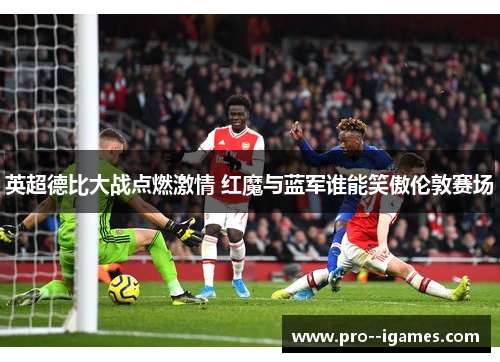 英超德比大战点燃激情 红魔与蓝军谁能笑傲伦敦赛场 英超德比大战点燃激情 红魔与蓝军谁能笑傲伦敦赛场