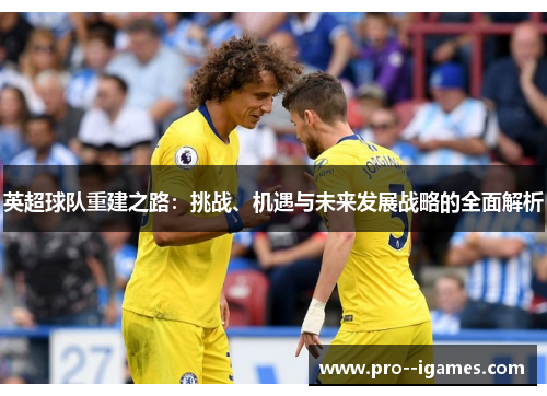 英超球队重建之路:挑战、机遇与未来发展战略的全面解析 英超球队重建之路:挑战、机遇与未来发展战略的全面解析