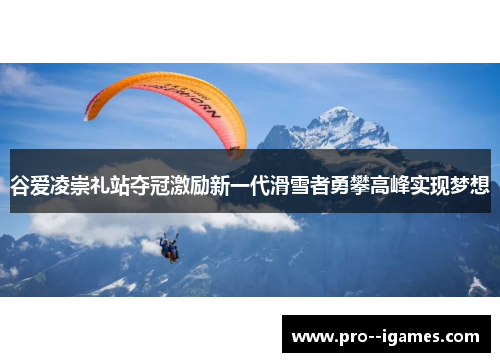 谷爱凌崇礼站夺冠激励新一代滑雪者勇攀高峰实现梦想 谷爱凌崇礼站夺冠激励新一代滑雪者勇攀高峰实现梦想