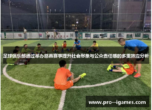 足球俱乐部通过举办慈善赛事提升社会形象与公众责任感的多重效应分析 足球俱乐部通过举办慈善赛事提升社会形象与公众责任感的多重效应分析
