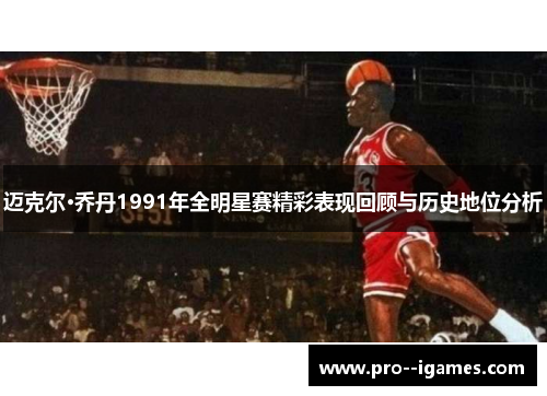 迈克尔·乔丹1991年全明星赛精彩表现回顾与历史地位分析