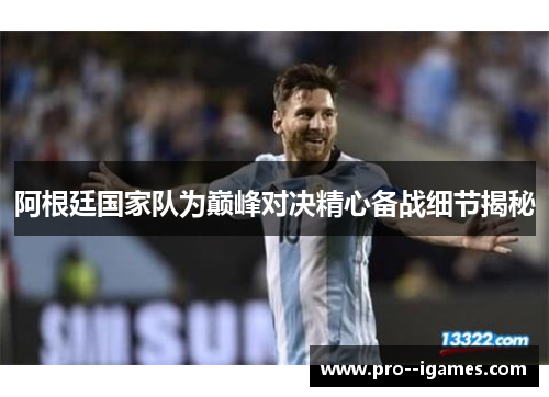 阿根廷国家队为巅峰对决精心备战细节揭秘 阿根廷国家队为巅峰对决精心备战细节揭秘