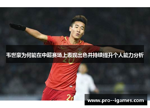 韦世豪为何能在中超赛场上表现出色并持续提升个人能力分析 韦世豪为何能在中超赛场上表现出色并持续提升个人能力分析