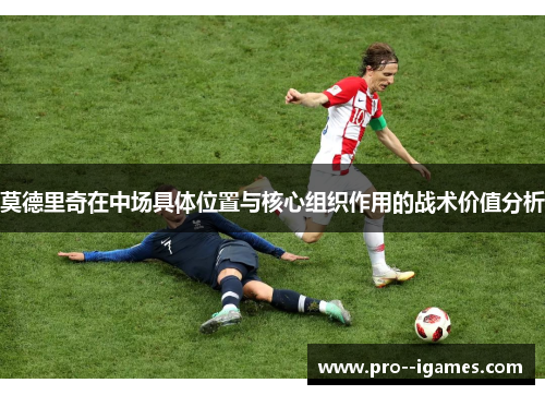 莫德里奇在中场具体位置与核心组织作用的战术价值分析