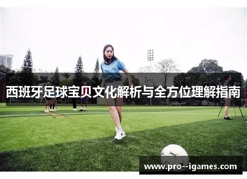 西班牙足球宝贝文化解析与全方位理解指南
