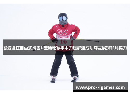 谷爱凌在自由式滑雪U型场地赛事中力压群雄成功夺冠展现非凡实力