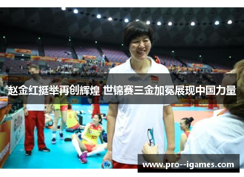 赵金红挺举再创辉煌 世锦赛三金加冕展现中国力量 赵金红挺举再创辉煌 世锦赛三金加冕展现中国力量
