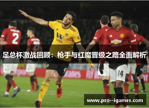 足总杯激战回顾:枪手与红魔晋级之路全面解析 足总杯激战回顾:枪手与红魔晋级之路全面解析