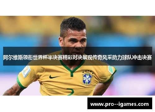阿尔维斯领衔世界杯半决赛精彩对决展现传奇风采助力球队冲击决赛 阿尔维斯领衔世界杯半决赛精彩对决展现传奇风采助力球队冲击决赛