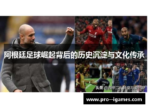 阿根廷足球崛起背后的历史沉淀与文化传承 阿根廷足球崛起背后的历史沉淀与文化传承
