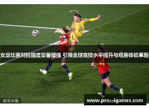 女足比赛对抗强度显著增强 引领全球竞技水平提升与观赛体验革新 女足比赛对抗强度显著增强 引领全球竞技水平提升与观赛体验革新