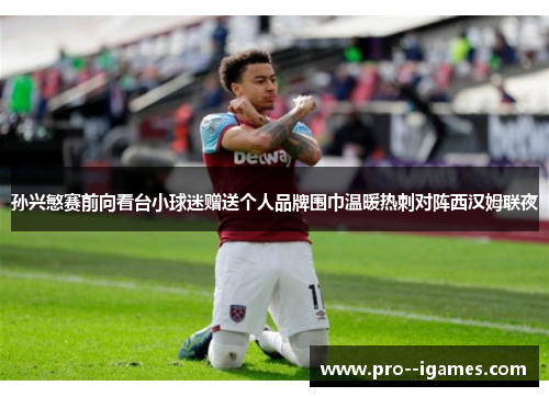 孙兴慜赛前向看台小球迷赠送个人品牌围巾温暖热刺对阵西汉姆联夜 孙兴慜赛前向看台小球迷赠送个人品牌围巾温暖热刺对阵西汉姆联夜