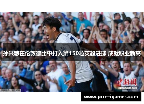 孙兴慜在伦敦德比中打入第150粒英超进球 成就职业新高 孙兴慜在伦敦德比中打入第150粒英超进球 成就职业新高