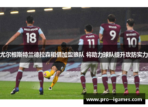尤尔根斯特兰德拉森租借加盟狼队 将助力球队提升攻防实力 尤尔根斯特兰德拉森租借加盟狼队 将助力球队提升攻防实力