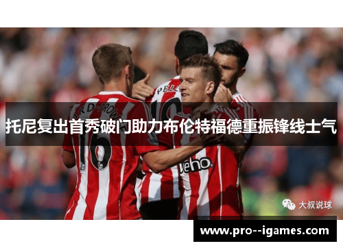 托尼复出首秀破门助力布伦特福德重振锋线士气 托尼复出首秀破门助力布伦特福德重振锋线士气