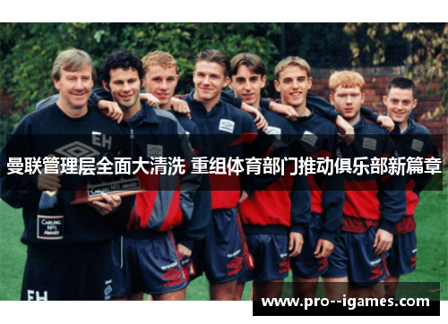 曼联管理层全面大清洗 重组体育部门推动俱乐部新篇章 曼联管理层全面大清洗 重组体育部门推动俱乐部新篇章