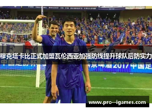 穆克塔卡比正式加盟瓦伦西亚加强防线提升球队后防实力 穆克塔卡比正式加盟瓦伦西亚加强防线提升球队后防实力