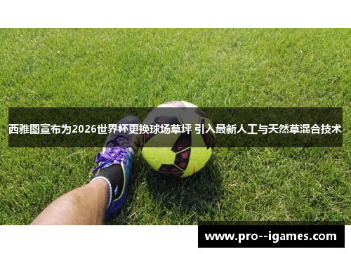 西雅图宣布为2026世界杯更换球场草坪 引入最新人工与天然草混合技术