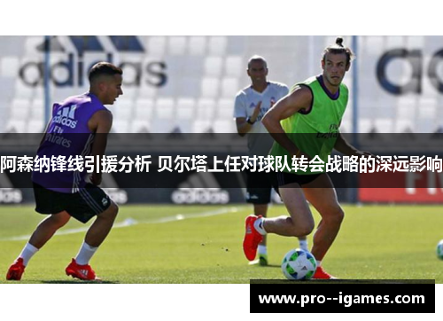 阿森纳锋线引援分析 贝尔塔上任对球队转会战略的深远影响