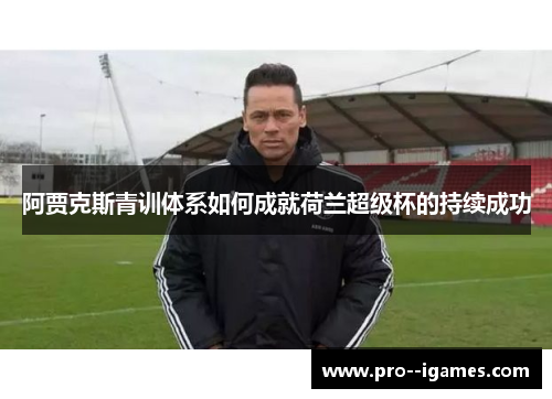 阿贾克斯青训体系如何成就荷兰超级杯的持续成功