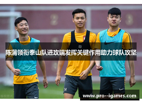 陈蒲领衔泰山队进攻端发挥关键作用助力球队攻坚 陈蒲领衔泰山队进攻端发挥关键作用助力球队攻坚