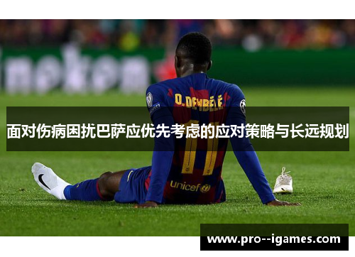 面对伤病困扰巴萨应优先考虑的应对策略与长远规划
