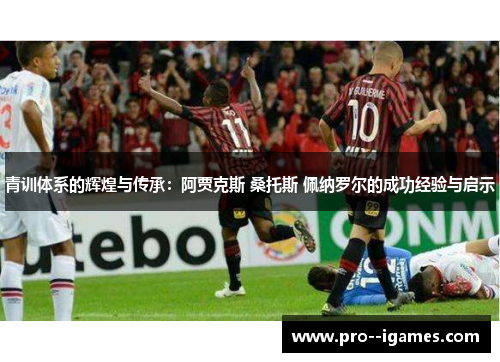 青训体系的辉煌与传承:阿贾克斯 桑托斯 佩纳罗尔的成功经验与启示 青训体系的辉煌与传承:阿贾克斯 桑托斯 佩纳罗尔的成功经验与启示