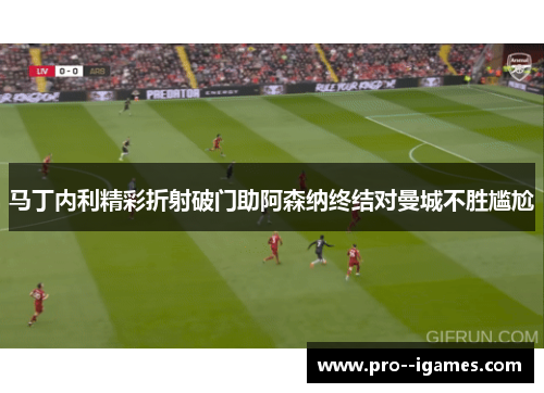 马丁内利精彩折射破门助阿森纳终结对曼城不胜尴尬