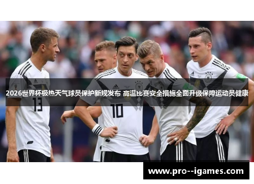 2026世界杯极热天气球员保护新规发布 高温比赛安全措施全面升级保障运动员健康