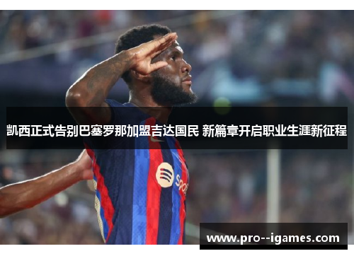 凯西正式告别巴塞罗那加盟吉达国民 新篇章开启职业生涯新征程