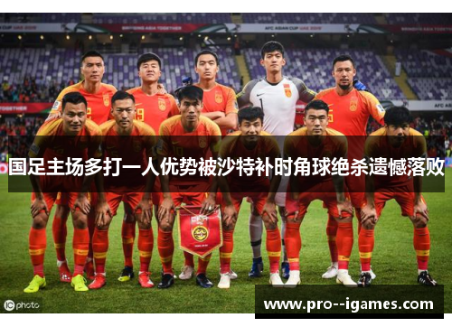 国足主场多打一人优势被沙特补时角球绝杀遗憾落败