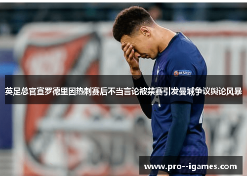 英足总官宣罗德里因热刺赛后不当言论被禁赛引发曼城争议舆论风暴 英足总官宣罗德里因热刺赛后不当言论被禁赛引发曼城争议舆论风暴
