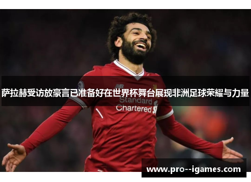 萨拉赫受访放豪言已准备好在世界杯舞台展现非洲足球荣耀与力量 萨拉赫受访放豪言已准备好在世界杯舞台展现非洲足球荣耀与力量