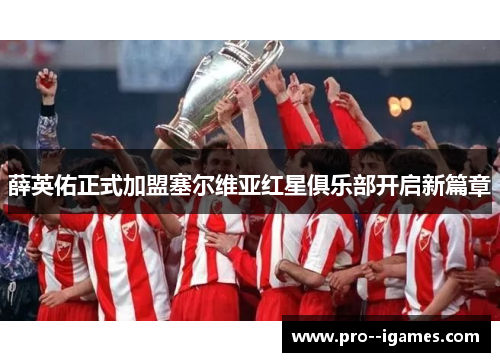 薛英佑正式加盟塞尔维亚红星俱乐部开启新篇章 薛英佑正式加盟塞尔维亚红星俱乐部开启新篇章