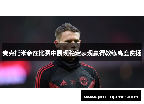 麦克托米奈在比赛中展现稳定表现赢得教练高度赞扬 麦克托米奈在比赛中展现稳定表现赢得教练高度赞扬
