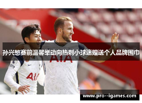 孙兴慜赛前温馨举动向热刺小球迷赠送个人品牌围巾 孙兴慜赛前温馨举动向热刺小球迷赠送个人品牌围巾